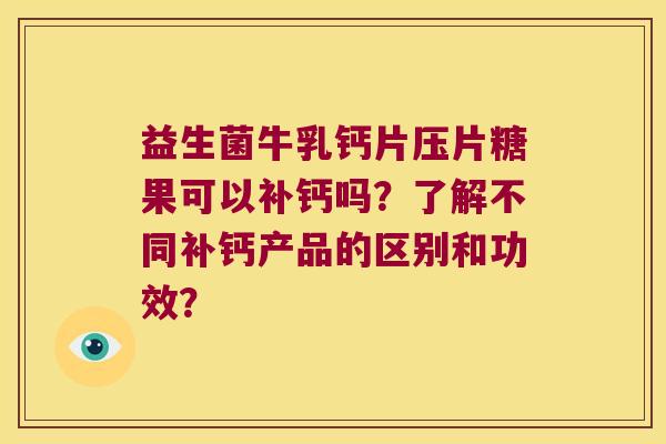 益生菌牛乳钙片压片糖果可以补钙吗？了解不同补钙产品的区别和功效？