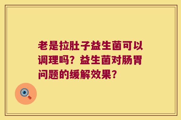 老是拉肚子益生菌可以调理吗？益生菌对肠胃问题的缓解效果？