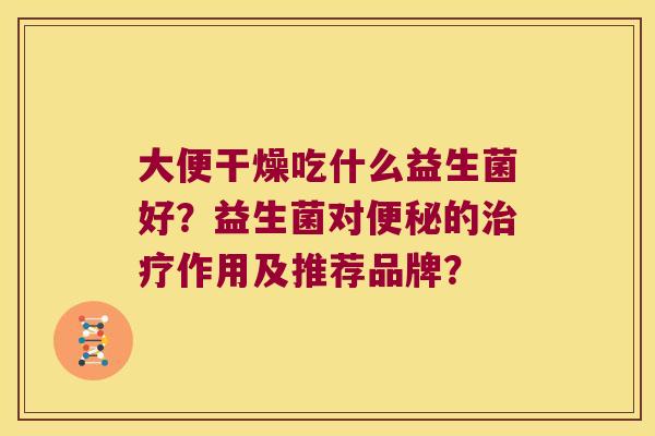 大便干燥吃什么益生菌好？益生菌对便秘的治疗作用及推荐品牌？