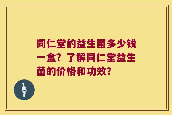 同仁堂的益生菌多少钱一盒？了解同仁堂益生菌的价格和功效？