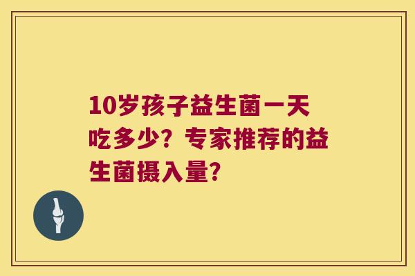 10岁孩子益生菌一天吃多少？专家推荐的益生菌摄入量？