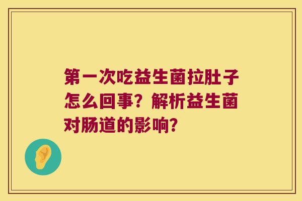 第一次吃益生菌拉肚子怎么回事？解析益生菌对肠道的影响？