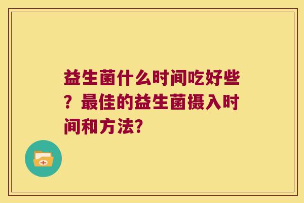 益生菌什么时间吃好些?佳的益生菌摄入时间和方法? 益生菌什么时间吃好些?佳的益生菌摄入时间和方法?