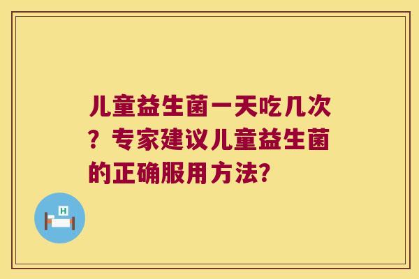 儿童益生菌一天吃几次？专家建议儿童益生菌的正确服用方法？