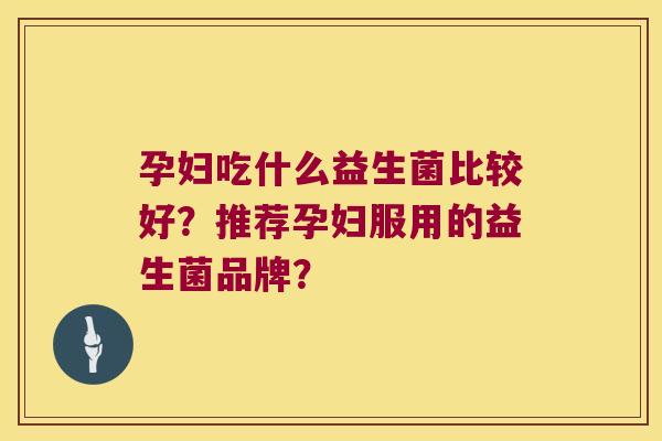 孕妇吃什么益生菌比较好？推荐孕妇服用的益生菌品牌？