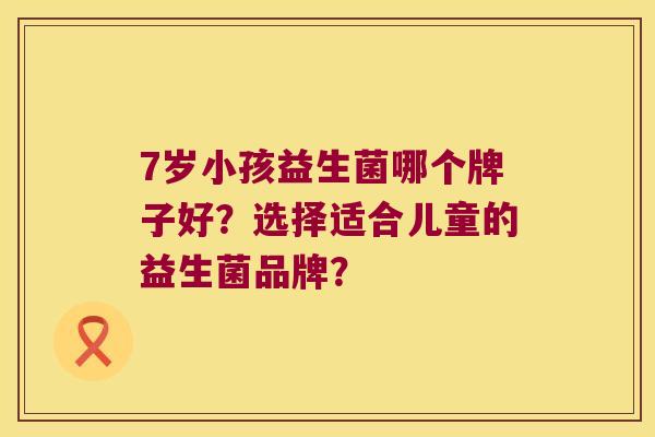 7岁小孩益生菌哪个牌子好？选择适合儿童的益生菌品牌？