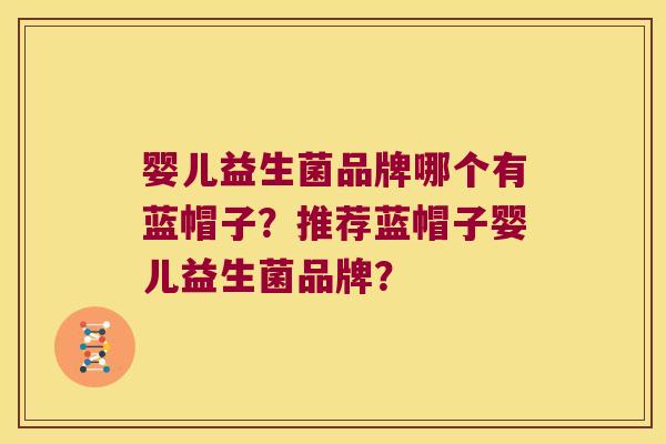 婴儿益生菌品牌哪个有蓝帽子?推荐蓝帽子婴儿益生菌品牌? 婴儿益生菌品牌哪个有蓝帽子?推荐蓝帽子婴儿益生菌品牌?