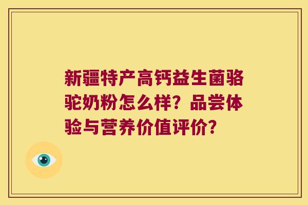 新疆特产高钙益生菌骆驼奶粉怎么样？品尝体验与营养价值评价？