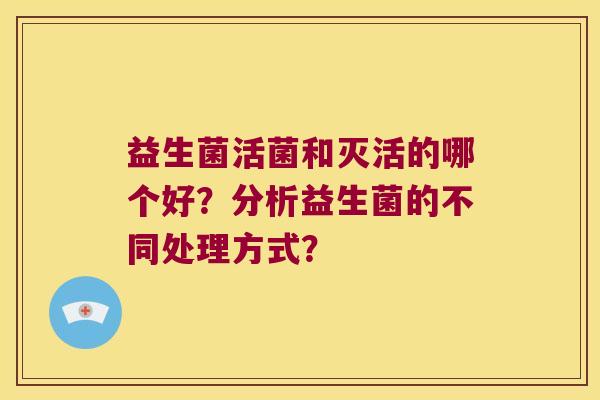 益生菌活菌和灭活的哪个好？分析益生菌的不同处理方式？