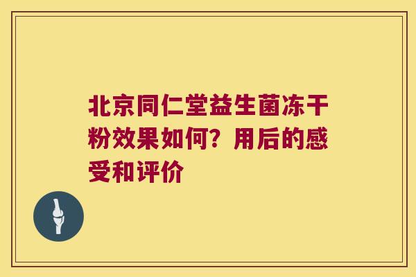北京同仁堂益生菌冻干粉效果如何？用后的感受和评价