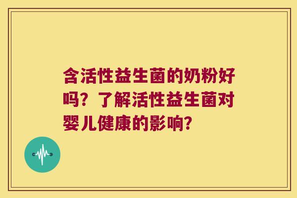 含活性益生菌的奶粉好吗?了解活性益生菌对婴儿健康的影响? 含活性益生菌的奶粉好吗?了解活性益生菌对婴儿健康的影响?