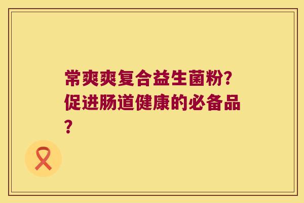 常爽爽复合益生菌粉？促进肠道健康的必备品？