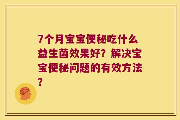 7个月宝宝便秘吃什么益生菌效果好？解决宝宝便秘问题的有效方法？