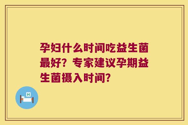 孕妇什么时间吃益生菌最好？专家建议孕期益生菌摄入时间？
