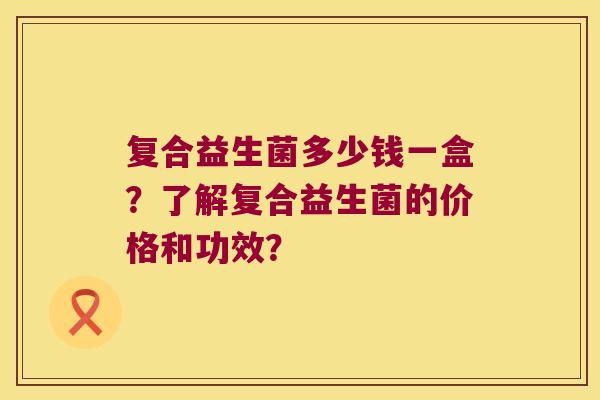 复合益生菌多少钱一盒？了解复合益生菌的价格和功效？