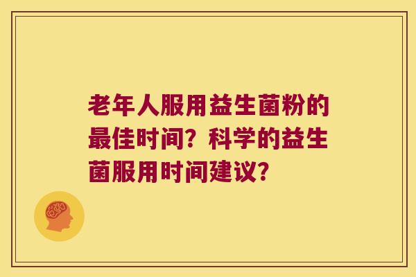老年人服用益生菌粉的最佳时间？科学的益生菌服用时间建议？