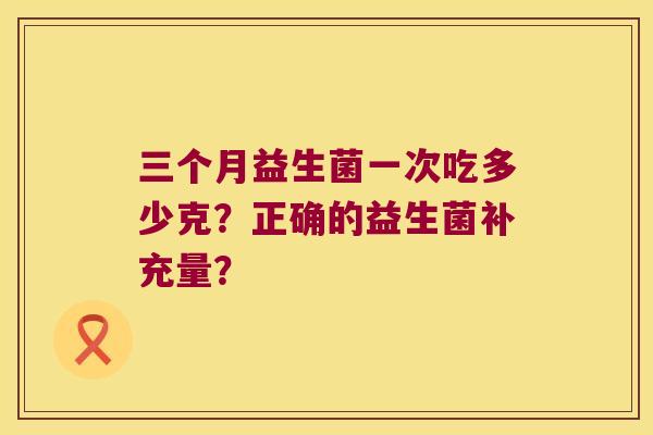 三个月益生菌一次吃多少克？正确的益生菌补充量？