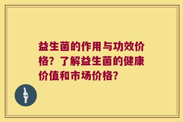 益生菌的作用与功效价格？了解益生菌的健康价值和市场价格？