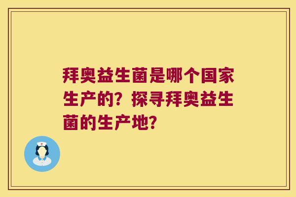 拜奥益生菌是哪个国家生产的？探寻拜奥益生菌的生产地？