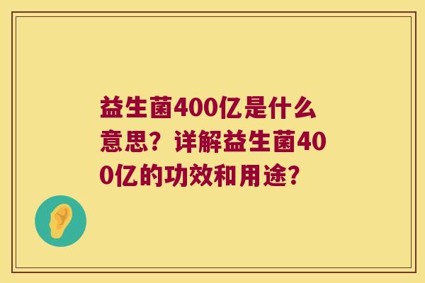 益生菌400亿是什么意思?详解益生菌400亿的功效和用途? 益生菌400亿是什么意思?详解益生菌400亿的功效和用途?