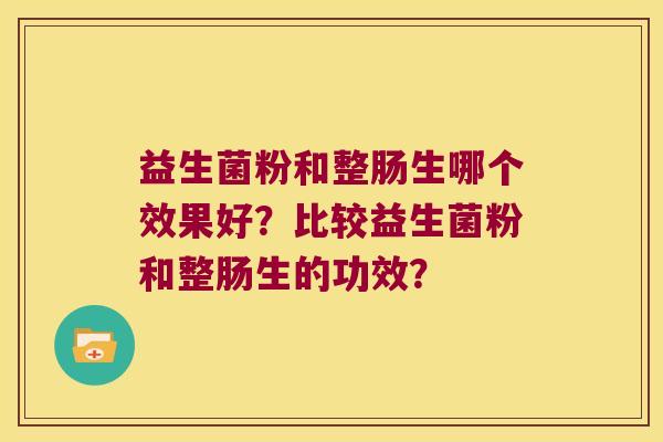 益生菌粉和整肠生哪个效果好?比较益生菌粉和整肠生的功效? 益生菌粉和整肠生哪个效果好?比较益生菌粉和整肠生的功效?