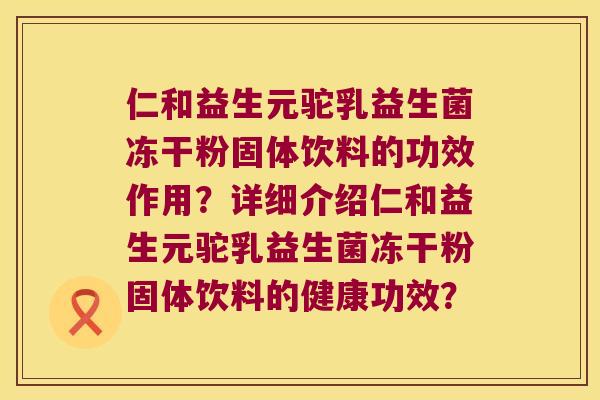 仁和益生元驼乳益生菌冻干粉固体饮料的功效作用？详细介绍仁和益生元驼乳益生菌冻干粉固体饮料的健康功效？