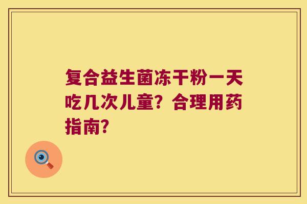 复合益生菌冻干粉一天吃几次儿童?合理用药指南? 复合益生菌冻干粉一天吃几次儿童?合理用药指南?