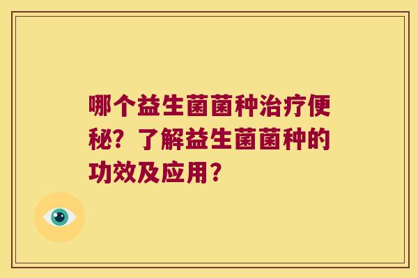 哪个益生菌菌种治疗便秘？了解益生菌菌种的功效及应用？