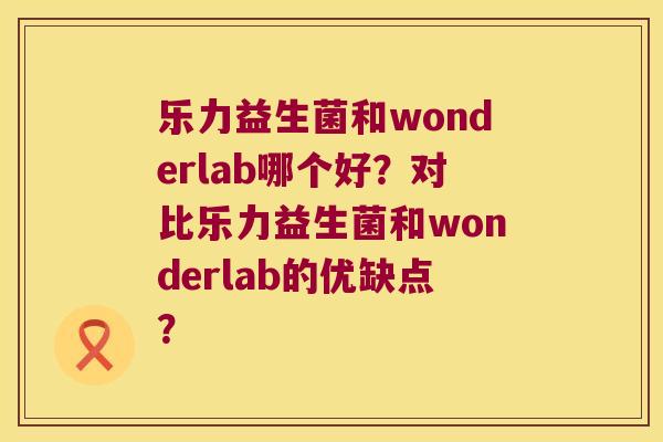 乐力益生菌和wonderlab哪个好？对比乐力益生菌和wonderlab的优缺点？