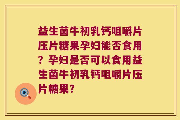 益生菌牛初乳钙咀嚼片压片糖果孕妇能否食用？孕妇是否可以食用益生菌牛初乳钙咀嚼片压片糖果？