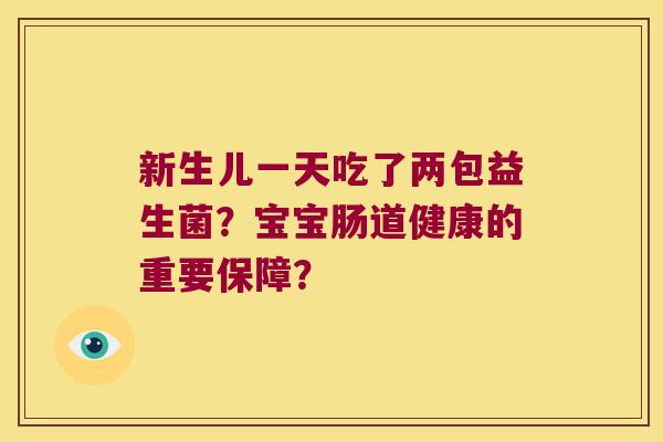 新生儿一天吃了两包益生菌？宝宝肠道健康的重要保障？