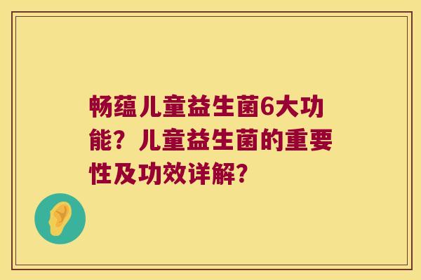 畅蕴儿童益生菌6大功能？儿童益生菌的重要性及功效详解？