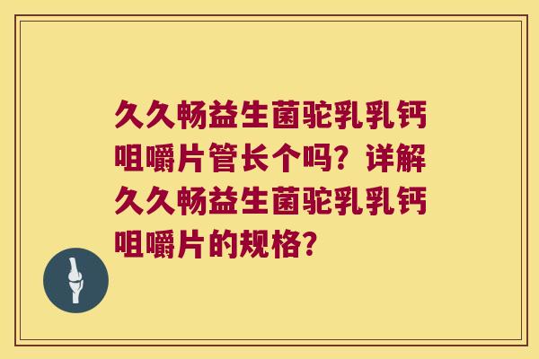 久久畅益生菌驼乳乳钙咀嚼片管长个吗？详解久久畅益生菌驼乳乳钙咀嚼片的规格？