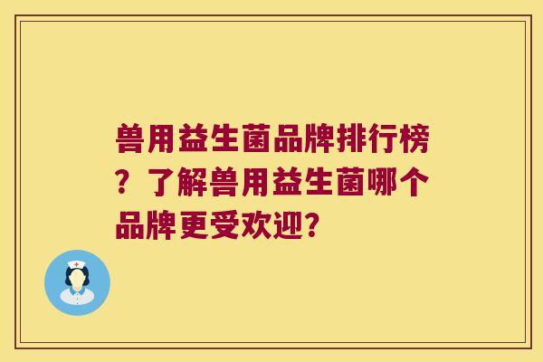 兽用益生菌品牌排行榜？了解兽用益生菌哪个品牌更受欢迎？