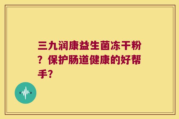 三九润康益生菌冻干粉？保护肠道健康的好帮手？