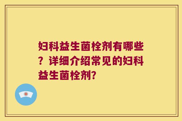 妇科益生菌栓剂有哪些？详细介绍常见的妇科益生菌栓剂？