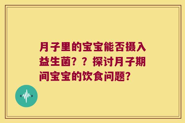月子里的宝宝能否摄入益生菌??探讨月子期间宝宝的饮食问题? 月子里的宝宝能否摄入益生菌??探讨月子期间宝宝的饮食问题?