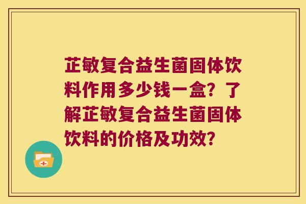 芷敏复合益生菌固体饮料作用多少钱一盒？了解芷敏复合益生菌固体饮料的价格及功效？