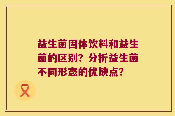 益生菌固体饮料和益生菌的区别？分析益生菌不同形态的优缺点？