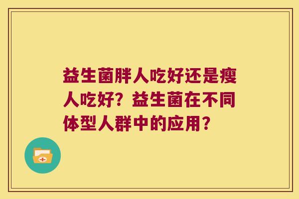 益生菌胖人吃好还是瘦人吃好？益生菌在不同体型人群中的应用？