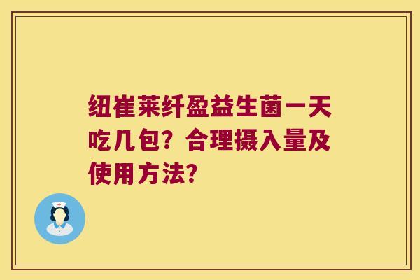 纽崔莱纤盈益生菌一天吃几包?合理摄入量及使用方法? 纽崔莱纤盈益生菌一天吃几包?合理摄入量及使用方法?