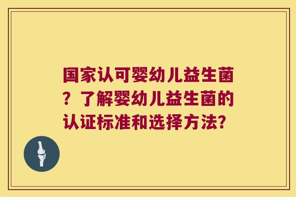 国家认可婴幼儿益生菌?了解婴幼儿益生菌的认证标准和选择方法? 国家认可婴幼儿益生菌?了解婴幼儿益生菌的认证标准和选择方法?