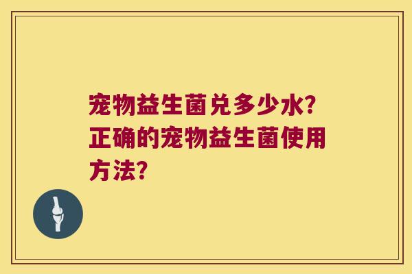 宠物益生菌兑多少水?正确的宠物益生菌使用方法? 宠物益生菌兑多少水?正确的宠物益生菌使用方法?
