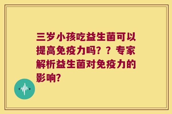 三岁小孩吃益生菌可以提高免疫力吗？？专家解析益生菌对免疫力的影响？