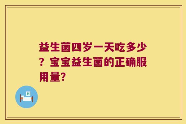 益生菌四岁一天吃多少?宝宝益生菌的正确服用量? 益生菌四岁一天吃多少?宝宝益生菌的正确服用量?
