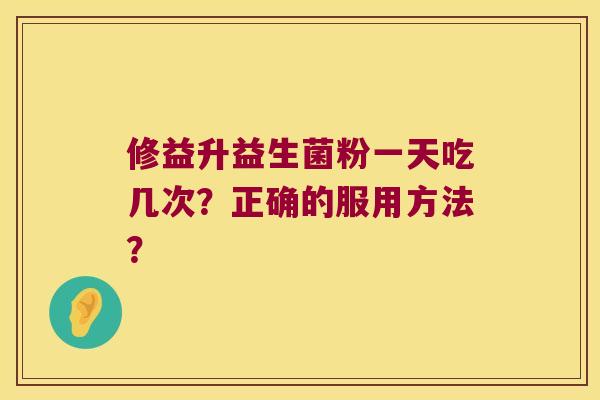 修益升益生菌粉一天吃几次？正确的服用方法？