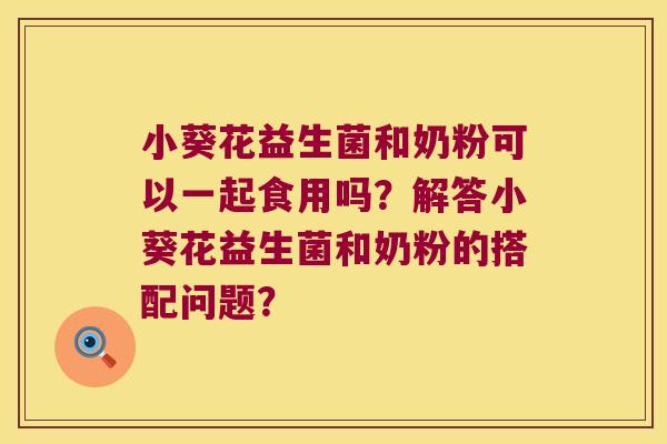 小葵花益生菌和奶粉可以一起食用吗？解答小葵花益生菌和奶粉的搭配问题？