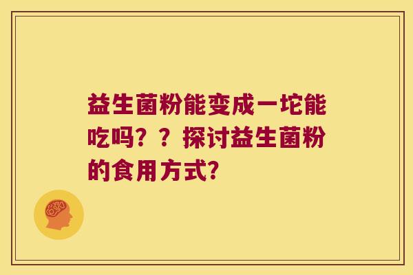 益生菌粉能变成一坨能吃吗？？探讨益生菌粉的食用方式？
