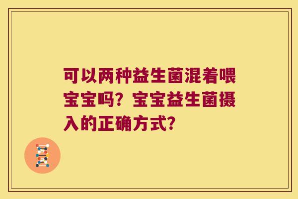 可以两种益生菌混着喂宝宝吗？宝宝益生菌摄入的正确方式？