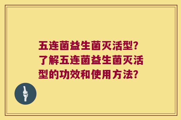 五连菌益生菌灭活型？了解五连菌益生菌灭活型的功效和使用方法？